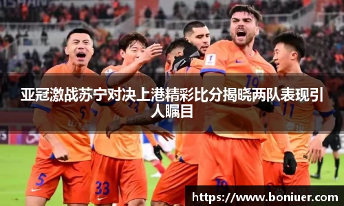 亚冠激战苏宁对决上港精彩比分揭晓两队表现引人瞩目
