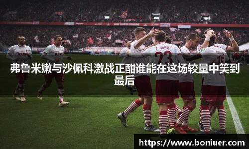 弗鲁米嫩与沙佩科激战正酣谁能在这场较量中笑到最后